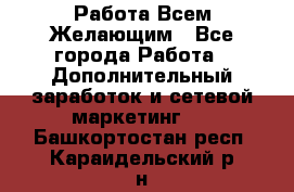 Работа Всем Желающим - Все города Работа » Дополнительный заработок и сетевой маркетинг   . Башкортостан респ.,Караидельский р-н